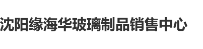 大黑胖子操白虎沈阳缘海华玻璃制品销售中心